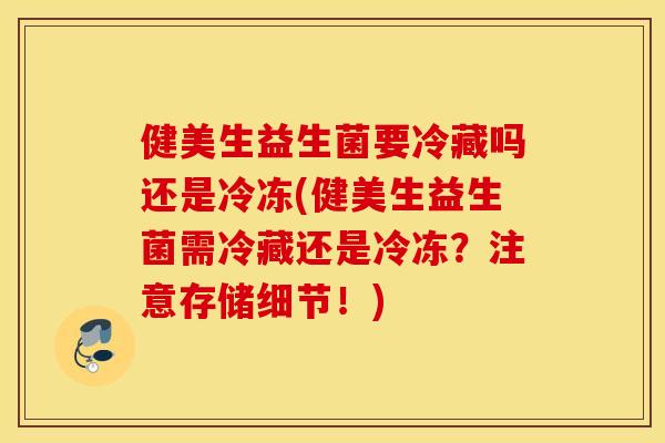 健美生益生菌要冷藏吗还是冷冻(健美生益生菌需冷藏还是冷冻？注意存储细节！)