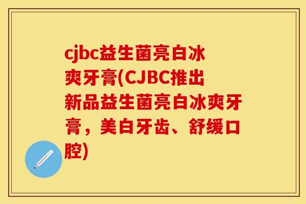 cjbc益生菌亮白冰爽牙膏(CJBC推出新品益生菌亮白冰爽牙膏，美白牙齿、舒缓口腔)