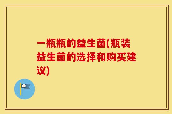 一瓶瓶的益生菌(瓶装益生菌的选择和购买建议)
