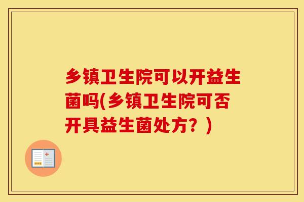 乡镇卫生院可以开益生菌吗(乡镇卫生院可否开具益生菌处方？)