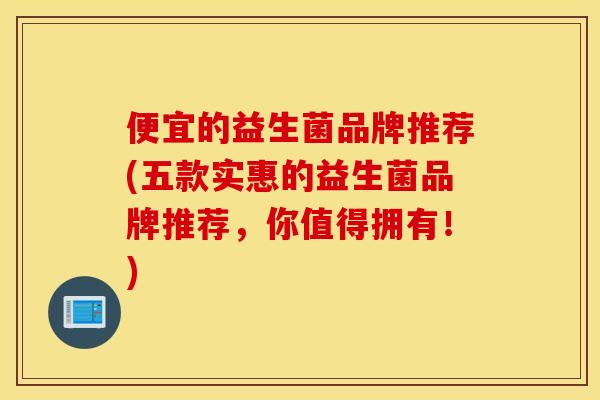 便宜的益生菌品牌推荐(五款实惠的益生菌品牌推荐，你值得拥有！)