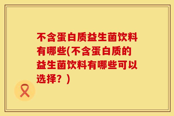 不含蛋白质益生菌饮料有哪些(不含蛋白质的益生菌饮料有哪些可以选择？)