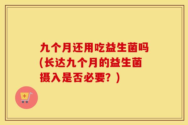 九个月还用吃益生菌吗(长达九个月的益生菌摄入是否必要？)