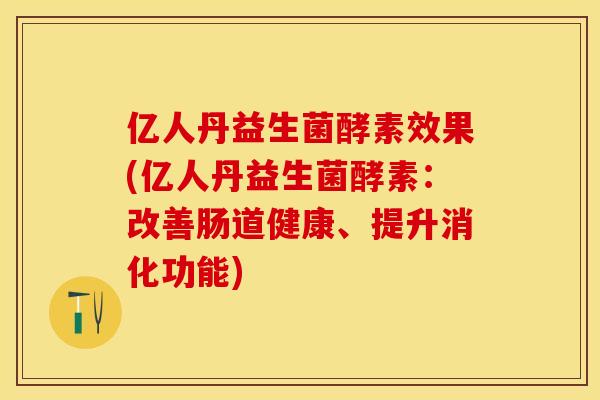 亿人丹益生菌酵素效果(亿人丹益生菌酵素：改善肠道健康、提升消化功能)