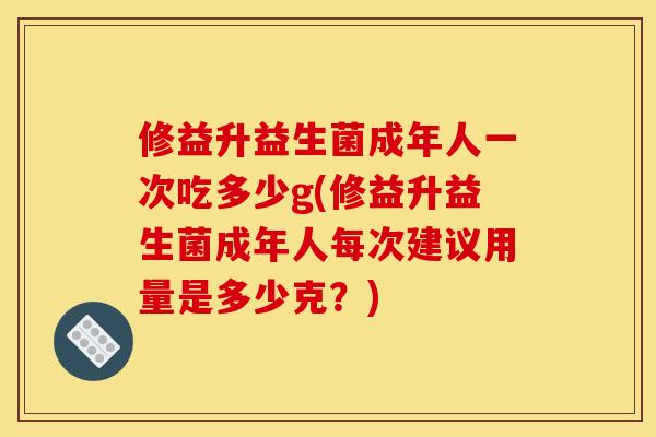 修益升益生菌成年人一次吃多少g(修益升益生菌成年人每次建议用量是多少克？)
