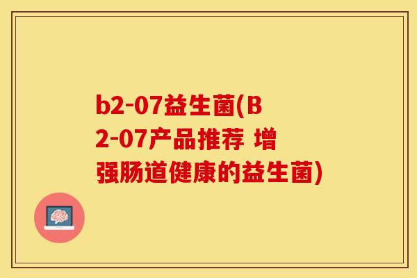 b2-07益生菌(B2-07产品推荐 增强肠道健康的益生菌)
