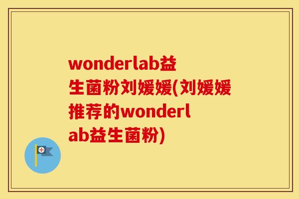 wonderlab益生菌粉刘媛媛(刘媛媛推荐的wonderlab益生菌粉)