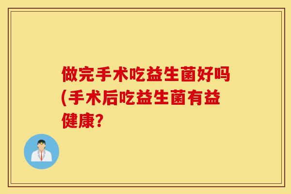 做完手术吃益生菌好吗(手术后吃益生菌有益健康？