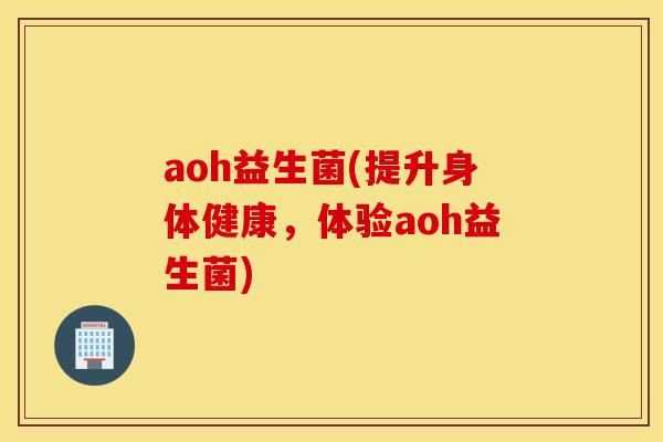 aoh益生菌(提升身体健康，体验aoh益生菌)