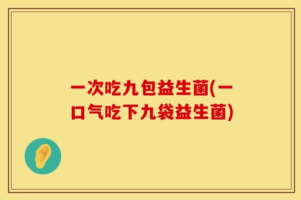 一次吃九包益生菌(一口气吃下九袋益生菌)