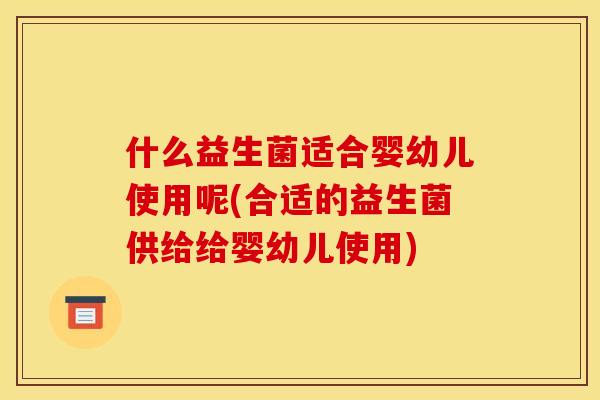 什么益生菌适合婴幼儿使用呢(合适的益生菌供给给婴幼儿使用)
