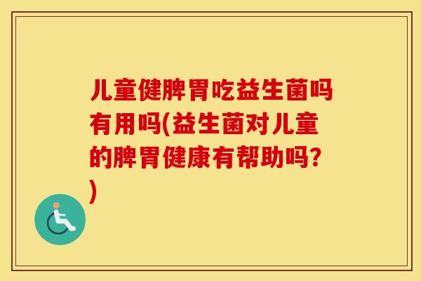 儿童健脾胃吃益生菌吗有用吗(益生菌对儿童的脾胃健康有帮助吗？)