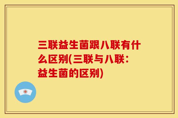 三联益生菌跟八联有什么区别(三联与八联：益生菌的区别)