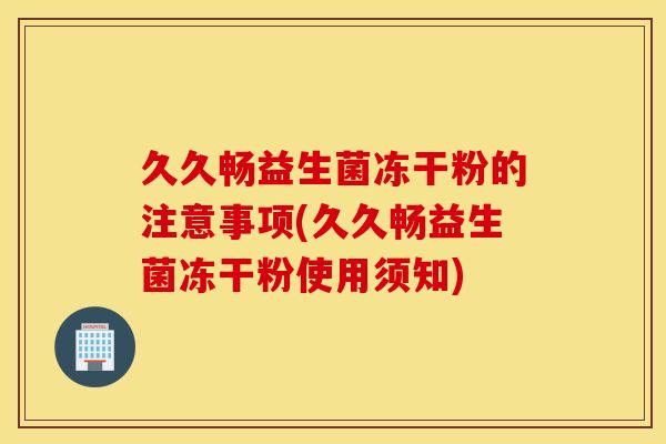 久久畅益生菌冻干粉的注意事项(久久畅益生菌冻干粉使用须知)