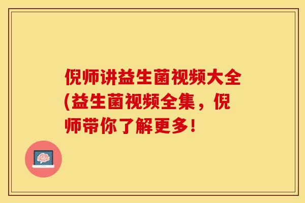 倪师讲益生菌视频大全(益生菌视频全集，倪师带你了解更多！