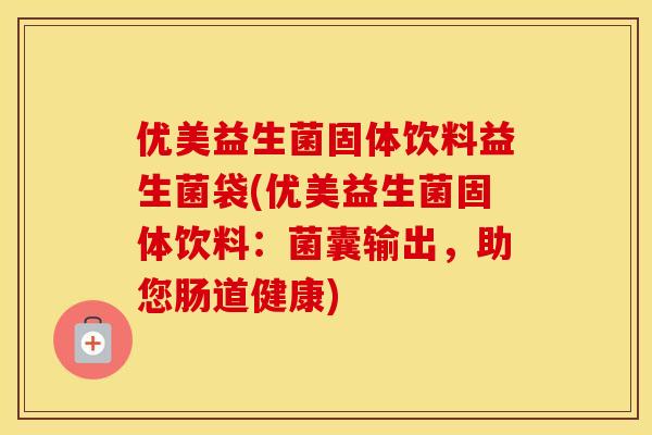 优美益生菌固体饮料益生菌袋(优美益生菌固体饮料：菌囊输出，助您肠道健康)