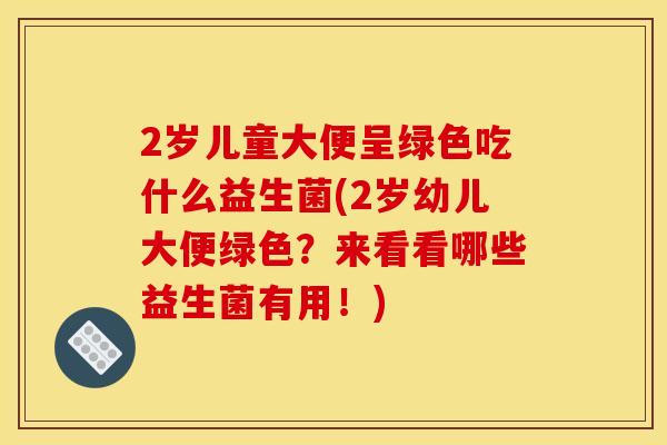 2岁儿童大便呈绿色吃什么益生菌(2岁幼儿大便绿色？来看看哪些益生菌有用！)