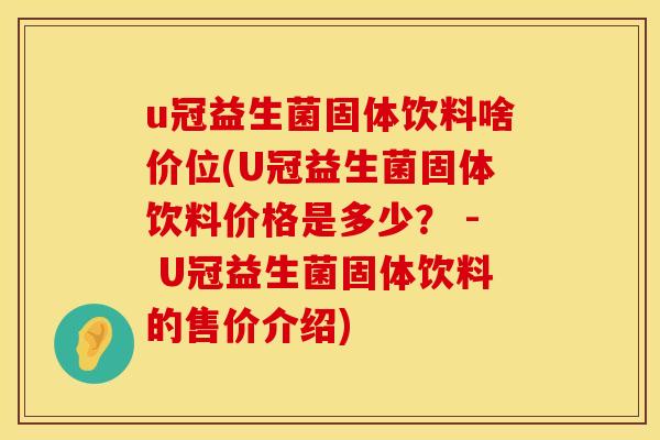 u冠益生菌固体饮料啥价位(U冠益生菌固体饮料价格是多少？ - U冠益生菌固体饮料的售价介绍)