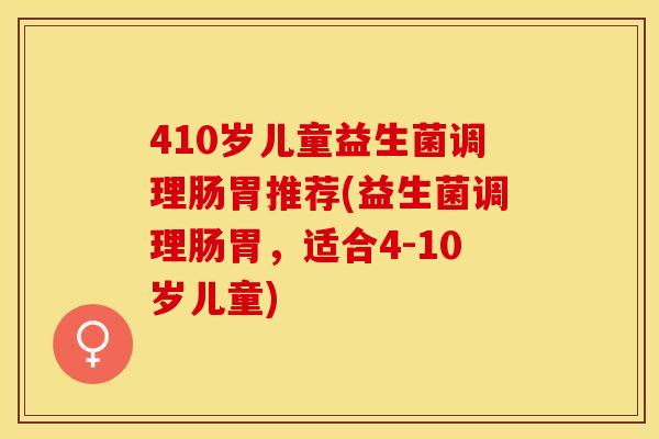 410岁儿童益生菌调理肠胃推荐(益生菌调理肠胃，适合4-10岁儿童)