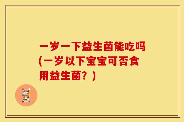 一岁一下益生菌能吃吗(一岁以下宝宝可否食用益生菌？)