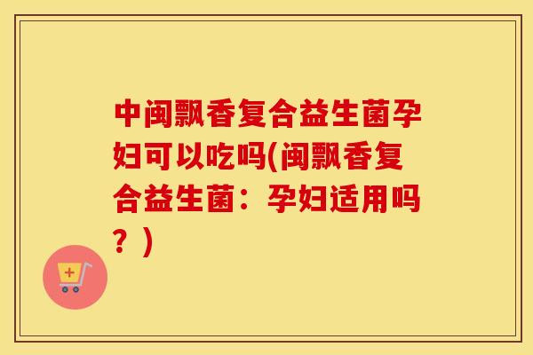 中闽飘香复合益生菌孕妇可以吃吗(闽飘香复合益生菌：孕妇适用吗？)