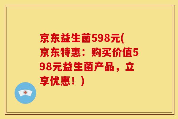 京东益生菌598元(京东特惠：购买价值598元益生菌产品，立享优惠！)
