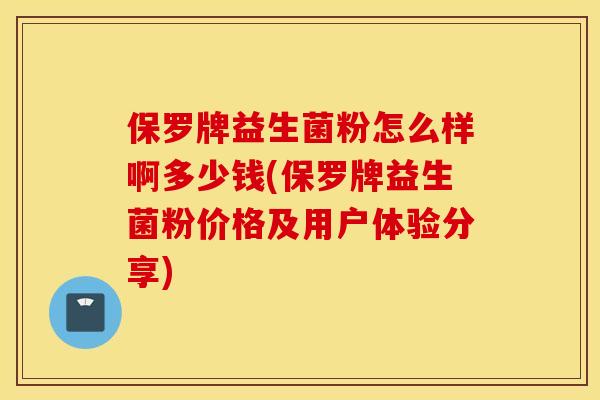 保罗牌益生菌粉怎么样啊多少钱(保罗牌益生菌粉价格及用户体验分享)