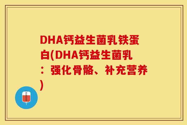DHA钙益生菌乳铁蛋白(DHA钙益生菌乳：强化骨骼、补充营养)