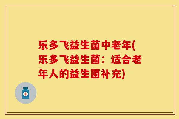 乐多飞益生菌中老年(乐多飞益生菌：适合老年人的益生菌补充)