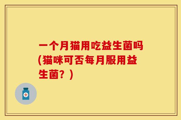 一个月猫用吃益生菌吗(猫咪可否每月服用益生菌？)