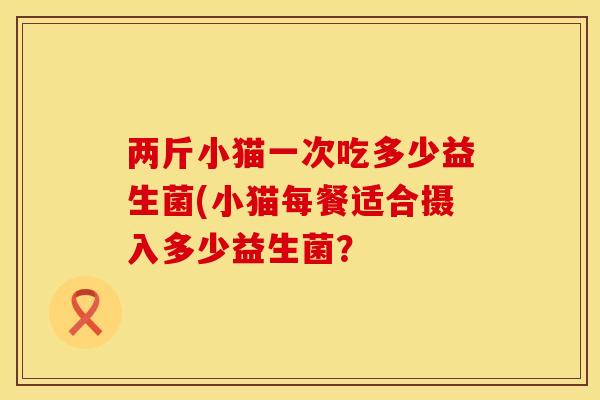 两斤小猫一次吃多少益生菌(小猫每餐适合摄入多少益生菌？