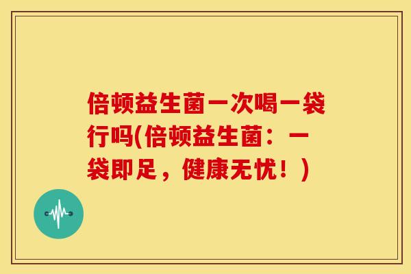 倍顿益生菌一次喝一袋行吗(倍顿益生菌：一袋即足，健康无忧！)