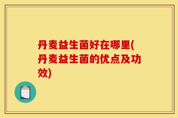 丹麦益生菌好在哪里(丹麦益生菌的优点及功效)