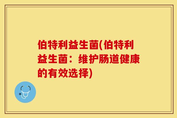 伯特利益生菌(伯特利益生菌：维护肠道健康的有效选择)