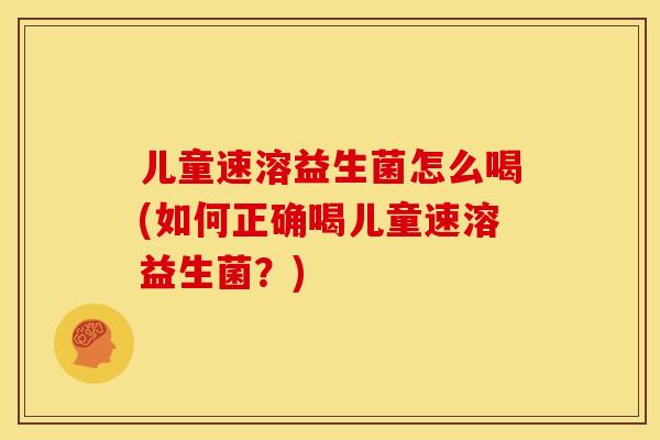 儿童速溶益生菌怎么喝(如何正确喝儿童速溶益生菌？)