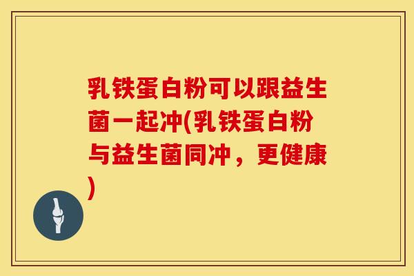 乳铁蛋白粉可以跟益生菌一起冲(乳铁蛋白粉与益生菌同冲，更健康)