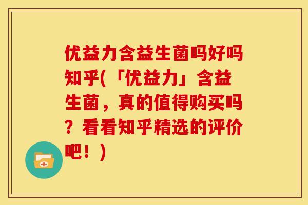 优益力含益生菌吗好吗知乎(「优益力」含益生菌，真的值得购买吗？看看知乎精选的评价吧！)
