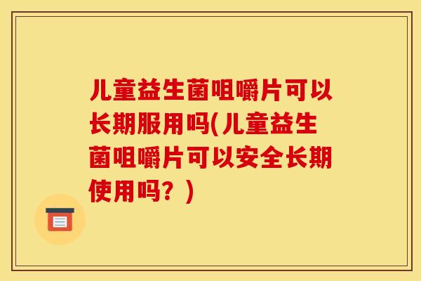 儿童益生菌咀嚼片可以长期服用吗(儿童益生菌咀嚼片可以安全长期使用吗？)