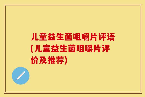 儿童益生菌咀嚼片评语(儿童益生菌咀嚼片评价及推荐)