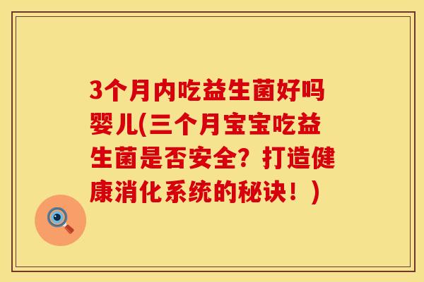 3个月内吃益生菌好吗婴儿(三个月宝宝吃益生菌是否安全？打造健康消化系统的秘诀！)