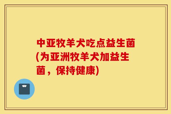 中亚牧羊犬吃点益生菌(为亚洲牧羊犬加益生菌，保持健康)