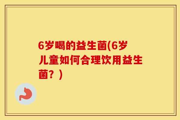 6岁喝的益生菌(6岁儿童如何合理饮用益生菌？)