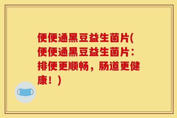 便便通黑豆益生菌片(便便通黑豆益生菌片：排便更顺畅，肠道更健康！)