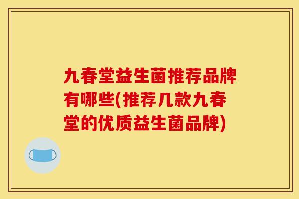 九春堂益生菌推荐品牌有哪些(推荐几款九春堂的优质益生菌品牌)