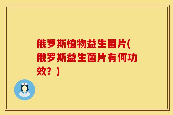 俄罗斯植物益生菌片(俄罗斯益生菌片有何功效？)