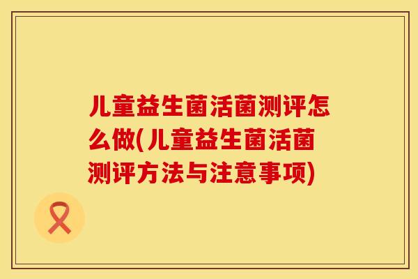 儿童益生菌活菌测评怎么做(儿童益生菌活菌测评方法与注意事项)
