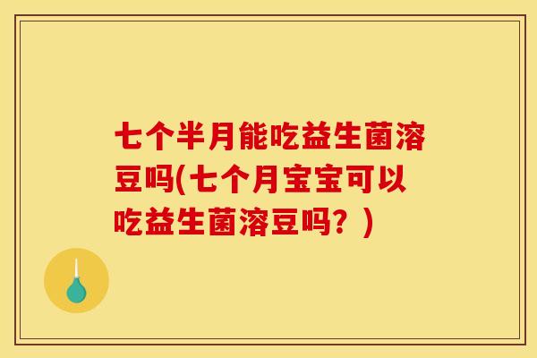 七个半月能吃益生菌溶豆吗(七个月宝宝可以吃益生菌溶豆吗？)