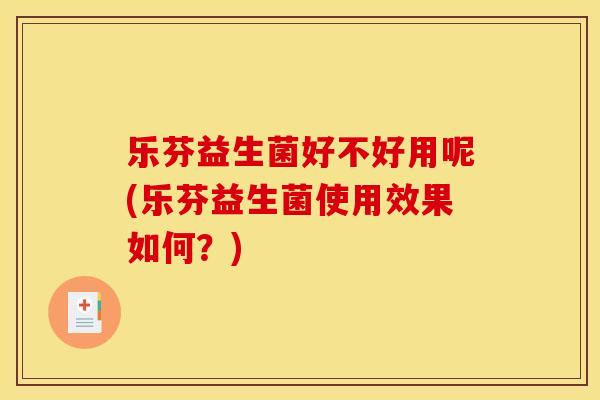 乐芬益生菌好不好用呢(乐芬益生菌使用效果如何？)