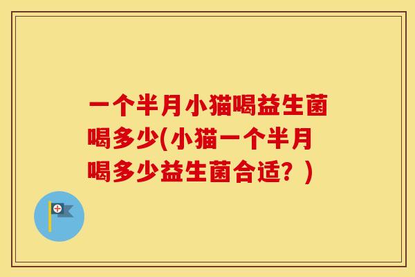一个半月小猫喝益生菌喝多少(小猫一个半月喝多少益生菌合适？)