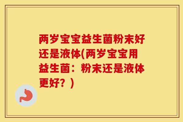 两岁宝宝益生菌粉末好还是液体(两岁宝宝用益生菌：粉末还是液体更好？)